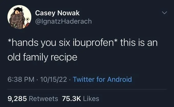 *hands you six ibuprofen* this is an
old family recipe