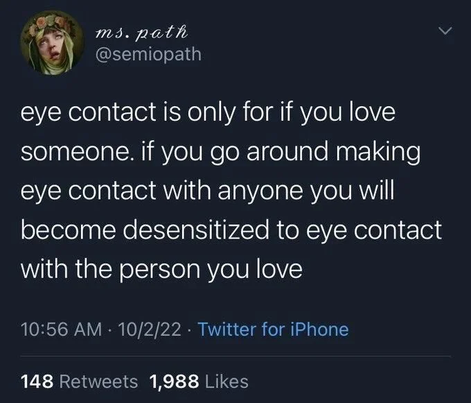 eye contact is only for if you love someone. if you go around making eye contact with anyone you will become desensitized to eye contact
with the person you love