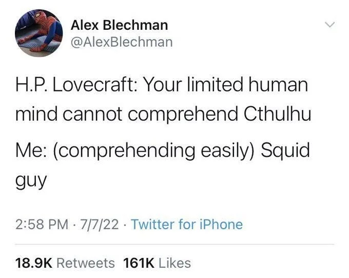 H.P. Lovecraft: Your limited human mind cannot comprehend Cthulhu
Me: (comprehending easily) Squid guy