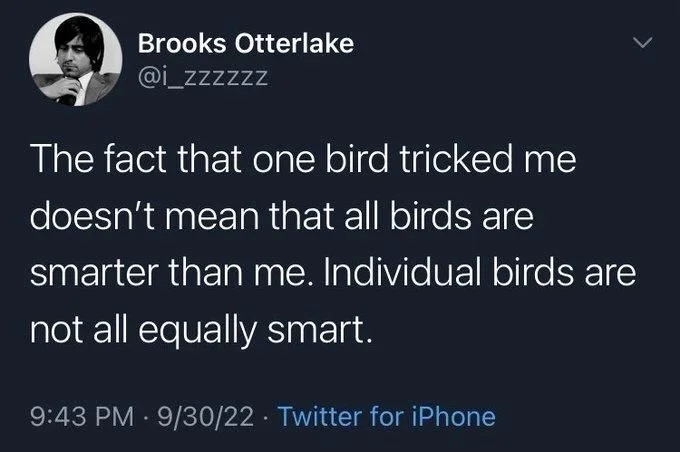 The fact that one bird tricked me doesn't mean that all birds are smarter than me. Individual birds are
not all equally smart.