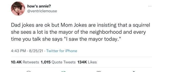 Dad jokes are ok but Mom Jokes are insisting that a squirrel she sees a lot is the mayor of the neighborhood and every time you talk she says "I saw the mayor today."