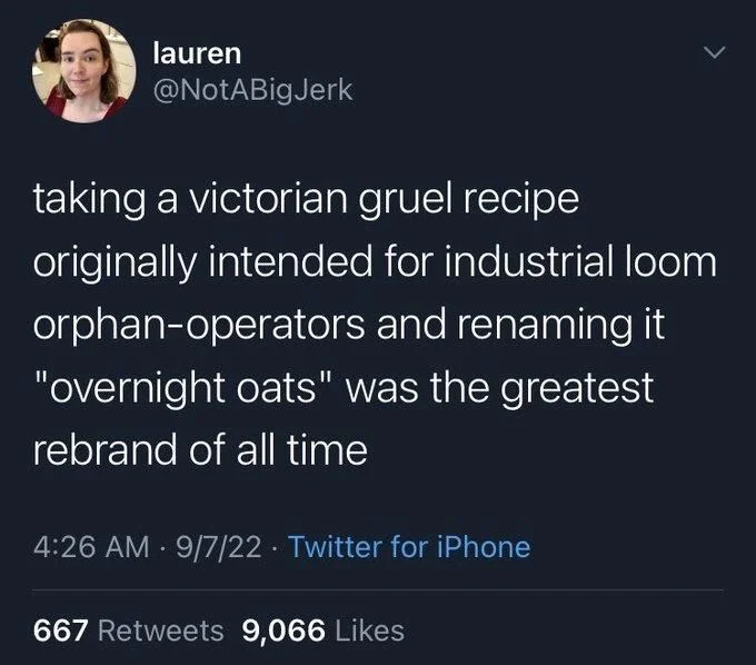 taking a victorian gruel recipe
originally intended for industrial loom orphan-operators and renaming it "overnight oats" was the greatest rebrand of all time