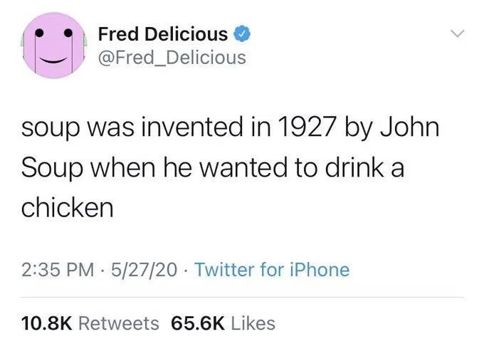 soup was invented in 1927 by John Soup when he wanted to drink a
chicken
