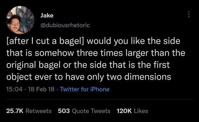 [after I cut a bagel] would you like the side that is somehow three times larger than the original bagel or the side that is the first object ever to have only two dimensions