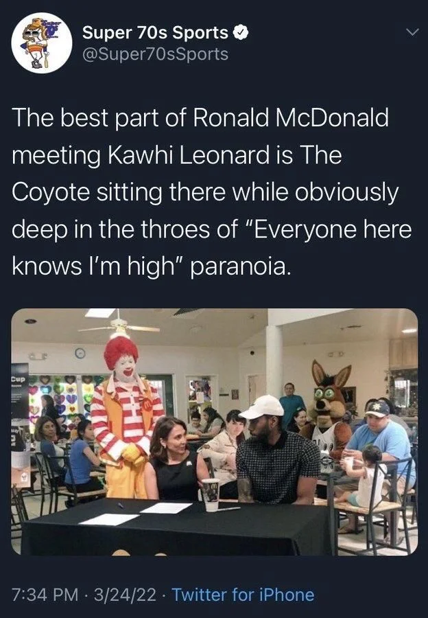The best part of Ronald McDonald meeting Kawhi Leonard is The Coyote sitting there while obviously deep in the throes of "Everyone here knows I'm high" paranoia.

(A photo of the mascot with its mouth open and absolutely enormous eyes looking exactly like the above)