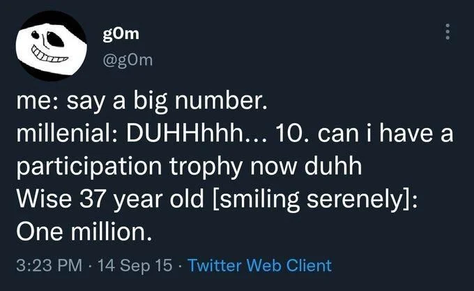me: say a big number.
millenial: DUHHhhh... 10. can i have participation trophy now duhh Wise 37 year old [smiling serenely]: One million.