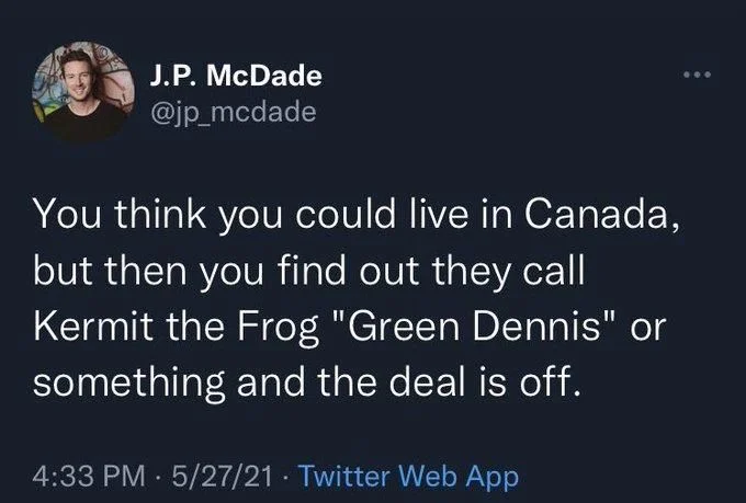 You think you could live in Canada, but then you find out they call Kermit the Frog "Green Dennis" or something and the deal is off.