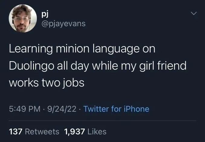 Learning minion language on
Duolingo all day while my girl friend
works two jobs