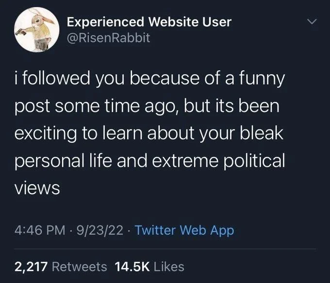 i followed you because of a funny post some time ago, but its been exciting to learn about your bleak personal life and extreme political views