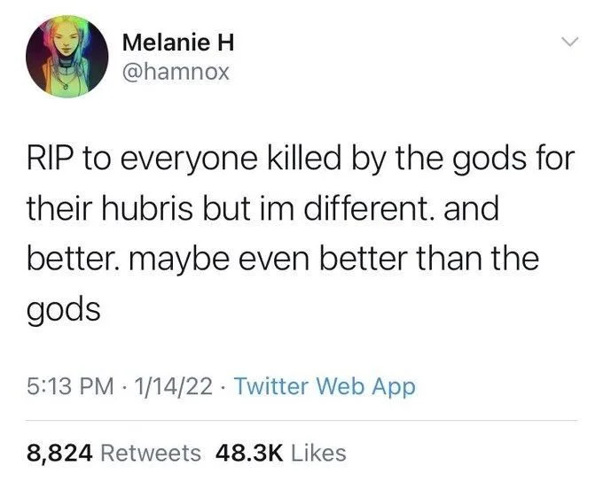 RIP to everyone killed by the gods for their hubris but im different. and
better. maybe even better than the gods