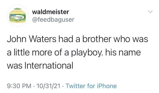 John Waters had a brother who was
a little more of a playboy. his name was International