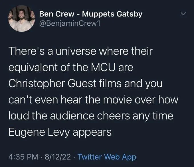 There's a universe where their
equivalent of the MCU are Christopher Guest films and you
can't even hear the movie over how loud the audience cheers any time
Eugene Levy appears