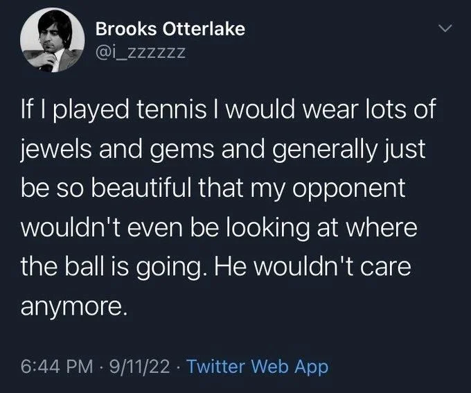 If I played tennis I would wear lots of jewels and gems and generally just be so beautiful that my opponent wouldn't even be looking at where the ball is going. He wouldn't care anymore.