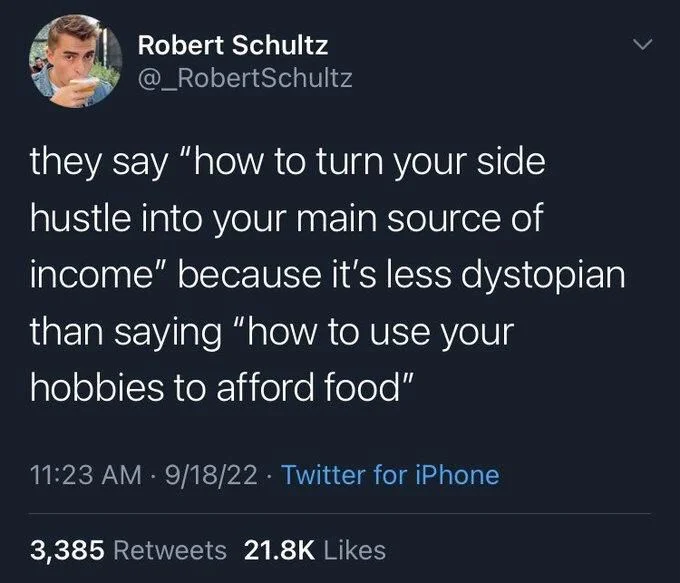 they say "how to turn your side
hustle into your main source of income" because it's less dystopian than saying "how to use your hobbies to afford food"