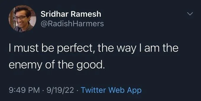 I must be perfect, the way I am the enemy of the good.
