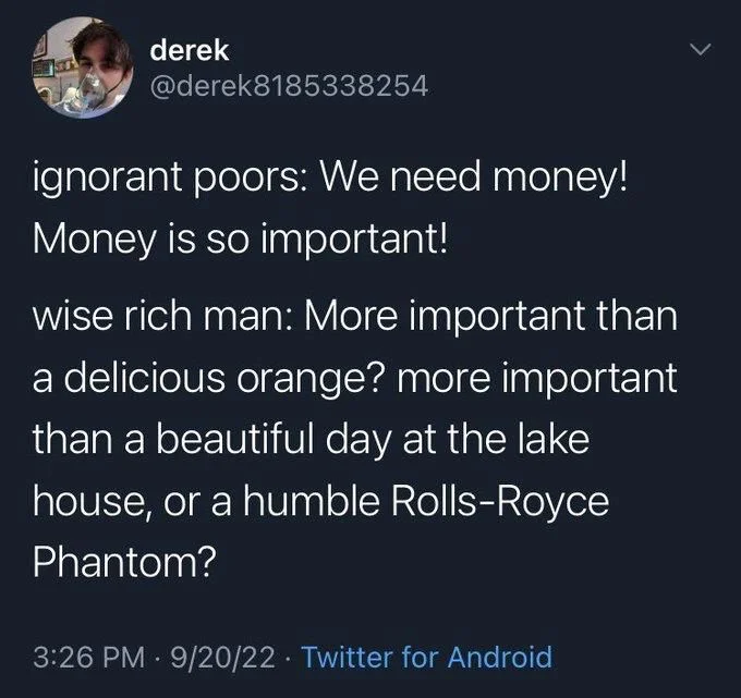 ignorant poors: We need money! Money is so important!
wise rich man: More important than a delicious orange? more important than a beautiful day at the lake
house, or a humble Rolls-Royce Phantom?