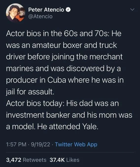 Actor bios in the 60s and 70s: He was an amateur boxer and truck driver before joining the merchant marines and was discovered by a producer in Cuba where he was in jail for assault.
Actor bios today: His dad was an investment banker and his mom was
a model. He attended Yale.