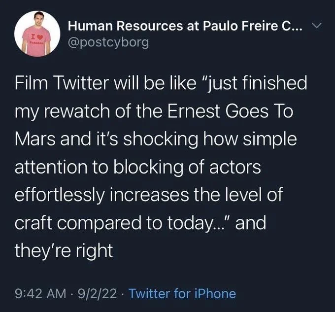 @postcyborg
Film Twitter will be like "just finished my rewatch of the Ernest Goes To Mars and it's shocking how simple attention to blocking of actors effortlessly increases the level of craft compared to today..." and they're right