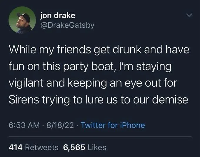 While my friends get drunk and have fun on this party boat, I'm staying vigilant and keeping an eye out for Sirens trying to lure us to our demise