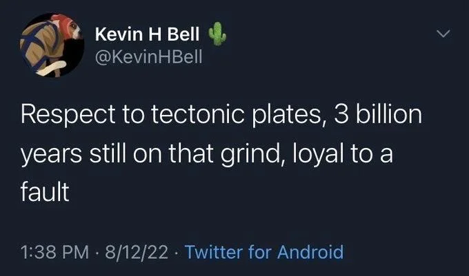 Respect to tectonic plates, 3 billion years still on that grind, loyal to a fault