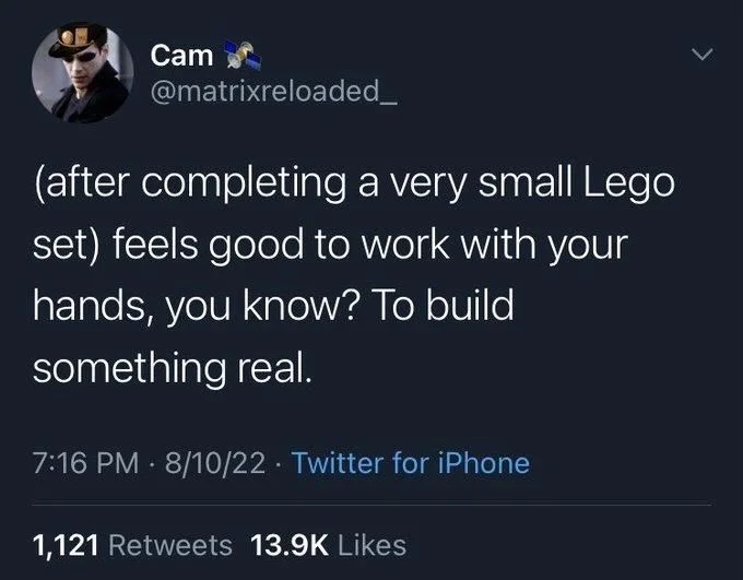 (after completing a very small Lego
set) feels good to work with your hands, you know? To build
something real.