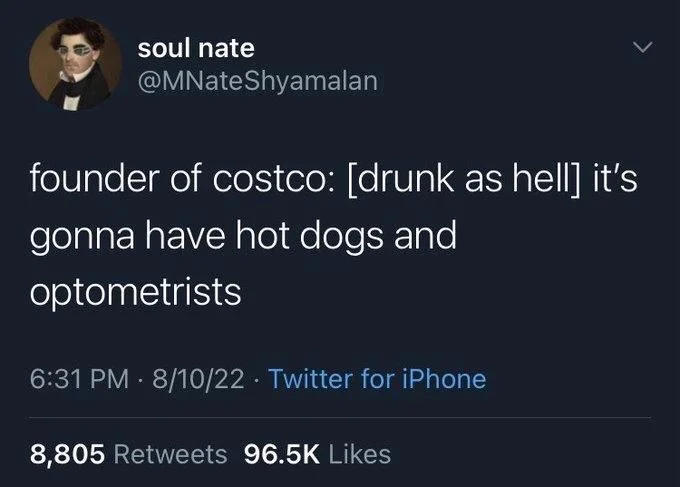 founder of costco: [drunk as hell] it's
gonna have hot dogs and
optometrists