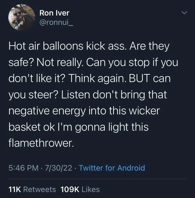 Hot air balloons kick ass. Are they safe? Not really. Can you stop if you don't like it? Think again. BUT can you steer? Listen don't bring that negative energy into this wicker basket ok I'm gonna light this flamethrower.