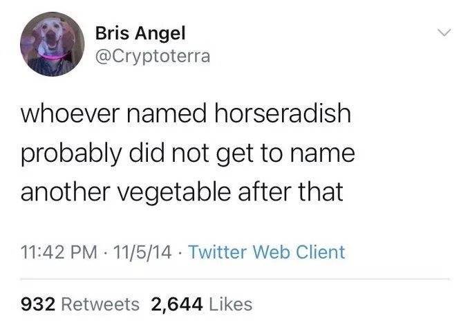 whoever named horseradish
probably did not get to name another vegetable after that