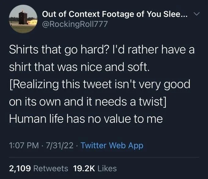 Shirts that go hard? I'd rather have a shirt that was nice and soft.
[Realizing this tweet isn't very good
on its own and it needs a twist] Human life has no value to me