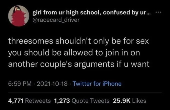 @racecard_driver
threesomes shouldn't only be for sex you should be allowed to join in on another couple's arguments if u want