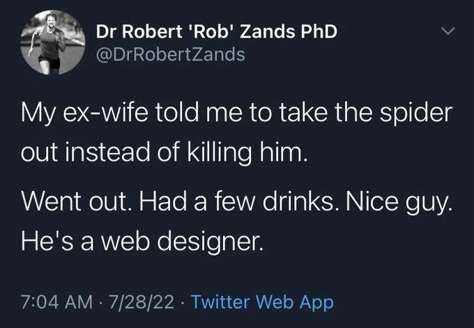 My ex-wife told me to take the spider out instead of killing him.
Went out. Had a few drinks. Nice guy. He's a web designer.