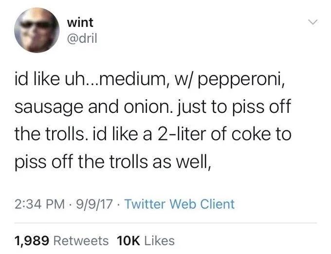 id like uh...medium, w/ pepperoni, sausage and onion. just to piss off the trolls. id like a 2-liter of coke to piss off the trolls as well,