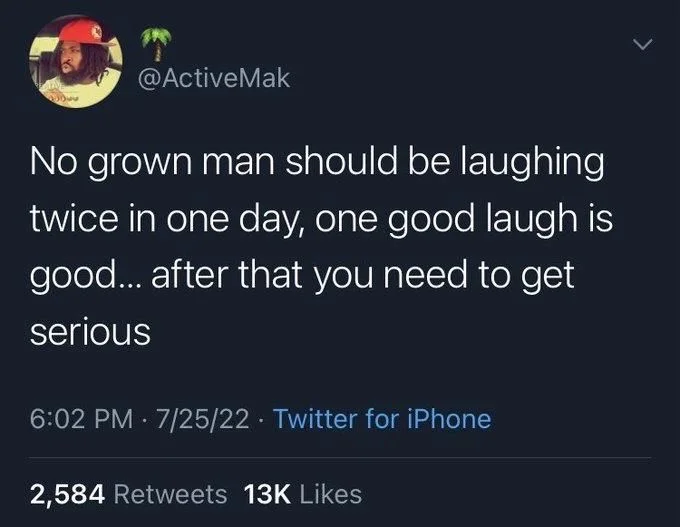 @ActiveMak
No grown man should be laughing twice in one day, one good laugh is good... after that you need to get serious