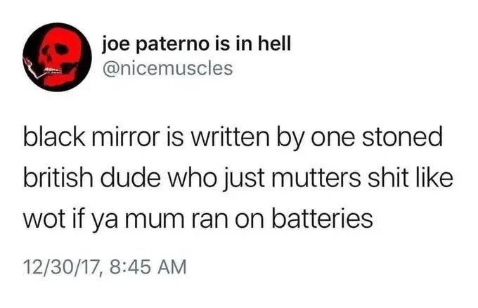 black mirror is written by one stoned
british dude who just mutters shit like wot if ya mum ran on batteries