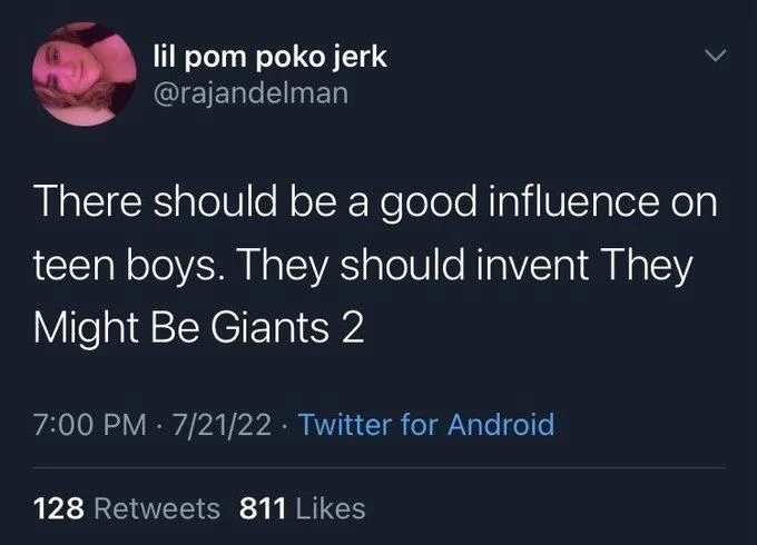 There should be a good influence on
teen boys. They should invent They Might Be Giants 2