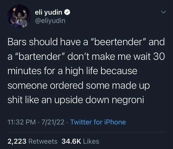 Bars should have a "beertender" and
a "bartender" don't make me wait 30 minutes for a high life because someone ordered some made up shit like an upside down negroni