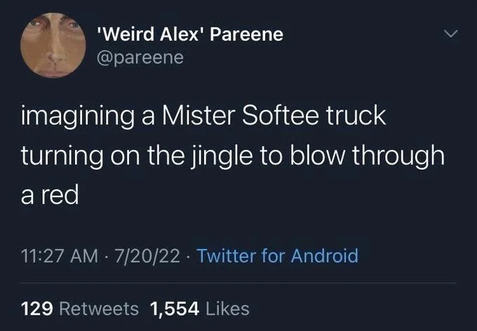 imagining a Mister Softee truck
turning on the jingle to blow through
a red