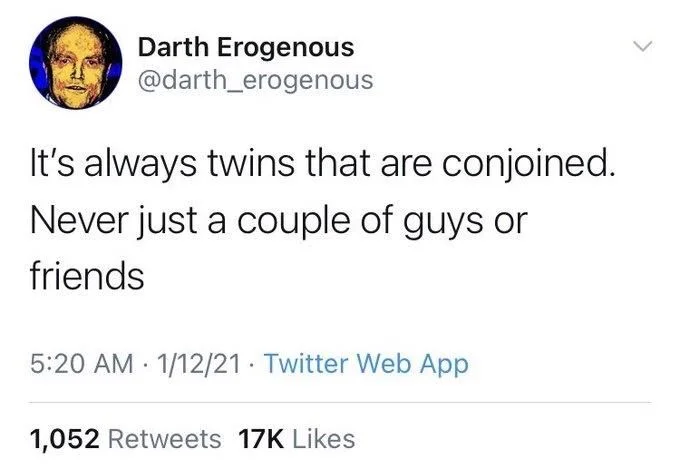 It's always twins that are conjoined. Never just a couple of guys or
friends
