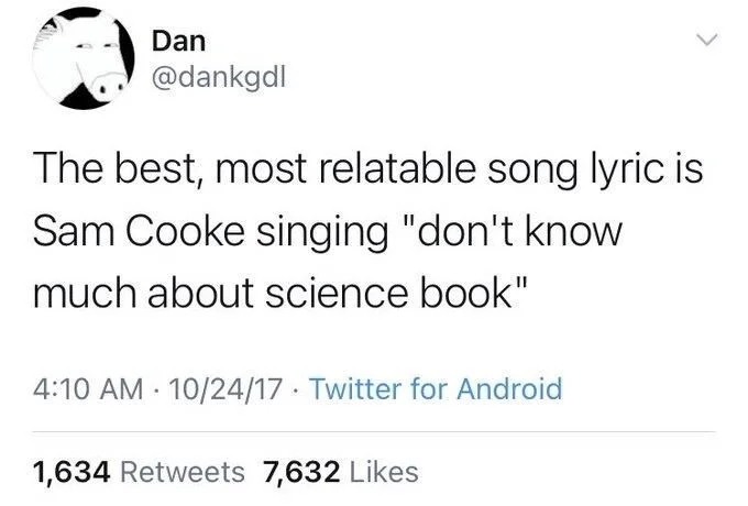The best, most relatable song lyric is Sam Cooke singing "don't know
much about science book"