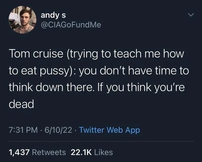 Tom cruise (trying to teach me how to eat pussy): you don't have time to think down there. If you think you're dead