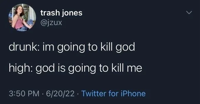 drunk: im going to kill god
high: god is going to kill me