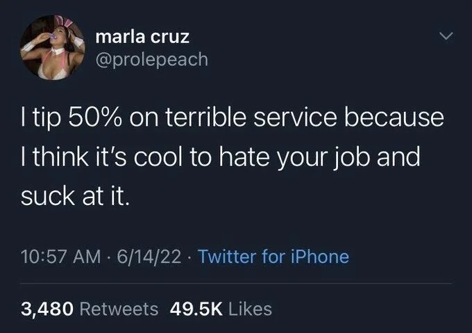 I tip 50% on terrible service because I think it's cool to hate your job and
suck at it.