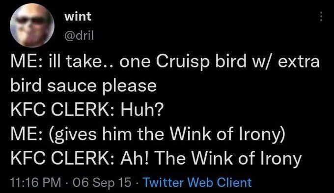 ME: ill take.. one Cruisp bird w/ extra
bird sauce please
KFC CLERK: Huh?
ME: (gives him the Wink of Irony) KFC CLERK: Ah! The Wink of Irony