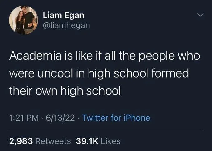 Academia is like if all the people who
were uncool in high school formed their own high school