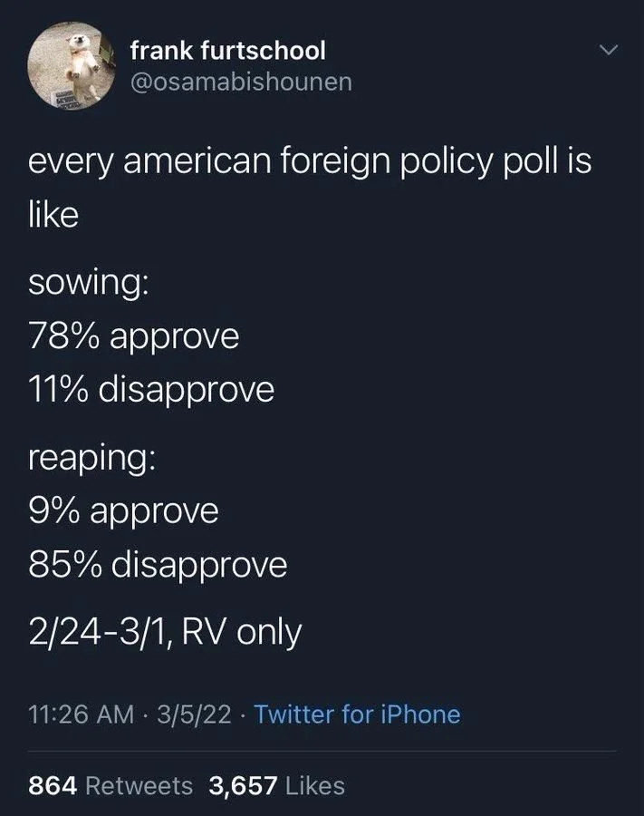 every american foreign policy poll is
like
sowing:
78% approve
11% disapprove
reaping:
9% approve 85% disapprove
2/24-3/1, RV only