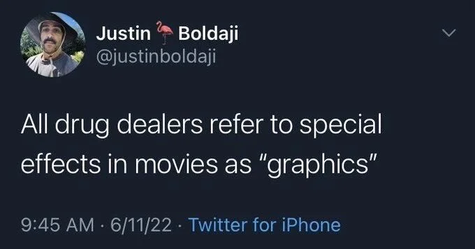 All drug dealers refer to special effects in movies as "graphics"
