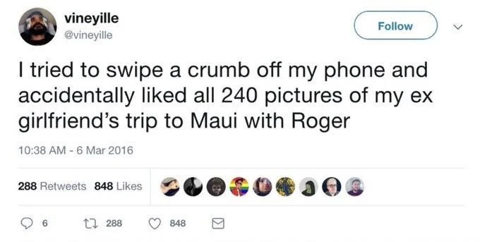 I tried to swipe a crumb off my phone and accidentally liked all 240 pictures of my ex girlfriend's trip to Maui with Roger