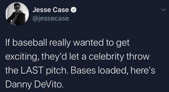 If baseball really wanted to get exciting, they'd let a celebrity throw
the LAST pitch. Bases loaded, here's Danny DeVito.