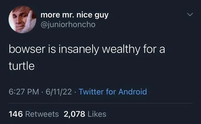 bowser is insanely wealthy for a
turtle