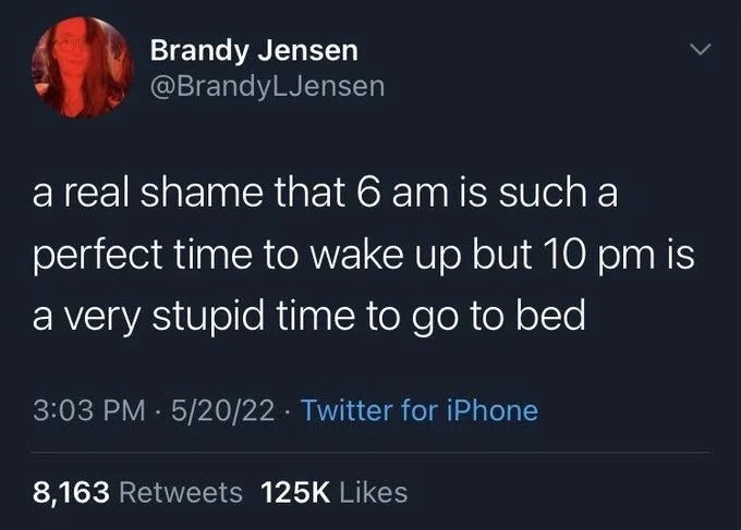 a real shame that 6 am is such a
perfect time to wake up but 10 pm is a very stupid time to go to bed